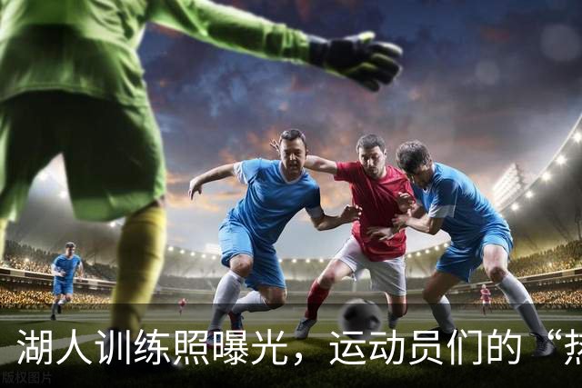 湖人训练照曝光，运动员们的“热爱”真是煎熬又欢乐！